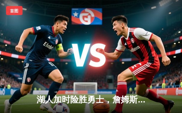 湖人加时险胜勇士，詹姆斯关键三分锁定胜局