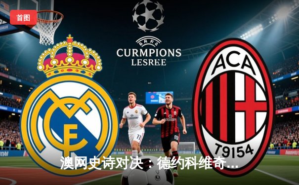 澳网史诗对决：德约科维奇鏖战五盘逆转阿尔卡拉斯晋级四强