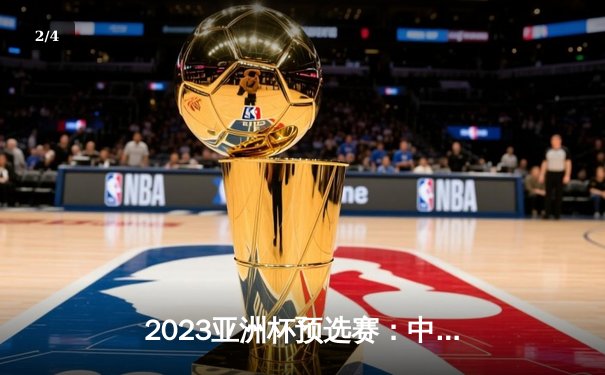 2023亚洲杯预选赛：中国男篮险胜哈萨克斯坦，周琦砍下19分12篮板主宰内线 - 2