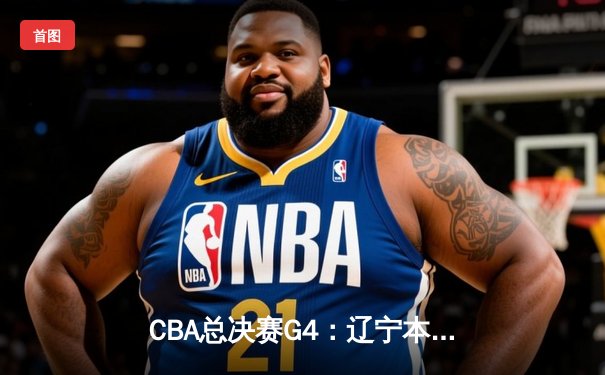 CBA总决赛G4：辽宁本钢鏖战加时力克新疆，总比分3-0夺赛点