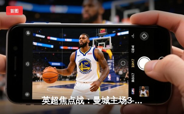 英超焦点战：曼城主场3-1逆转曼联，哈兰德双响锁定胜局