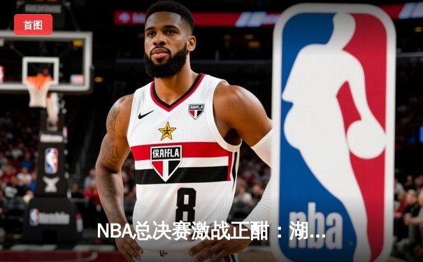 NBA总决赛激战正酣：湖人险胜热火，詹姆斯砍下三双率队扳平总比分