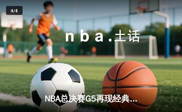 NBA总决赛G5再现经典对决！勇士库里狂砍43分助队逆转绿军 - 4