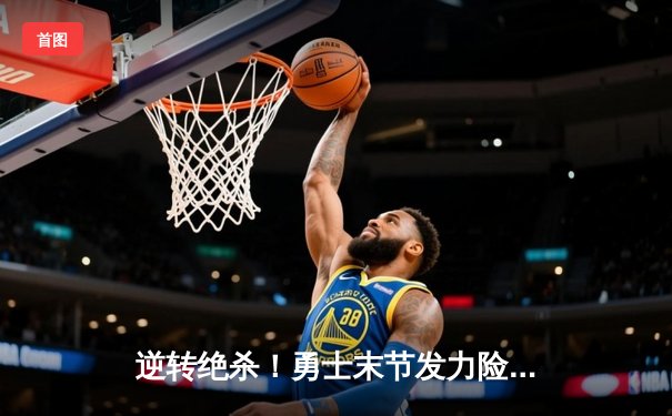 逆转绝杀！勇士末节发力险胜凯尔特人，库里32分关键三分锁定胜局