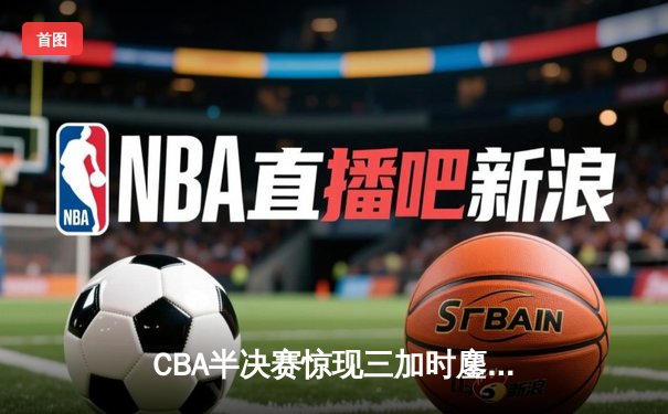 CBA半决赛惊现三加时鏖战 辽宁本钢逆转广东宏远总分2-1领先