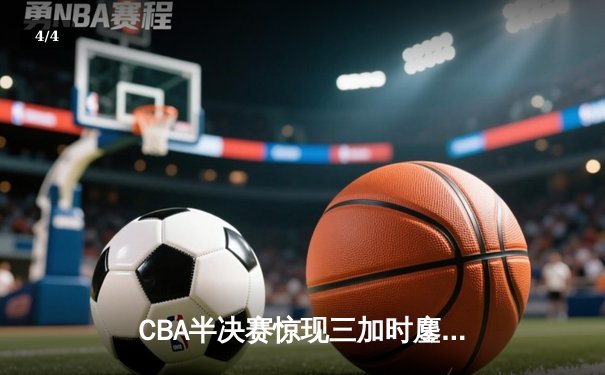 CBA半决赛惊现三加时鏖战 辽宁本钢逆转广东宏远总分2-1领先 - 4